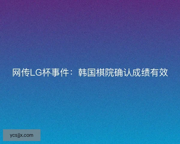 网传LG杯事件：韩国棋院确认成绩有效