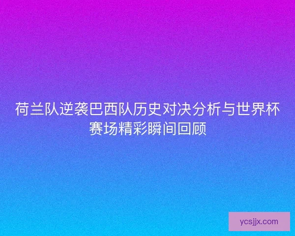 荷兰队逆袭巴西队历史对决分析与世界杯赛场精彩瞬间回顾