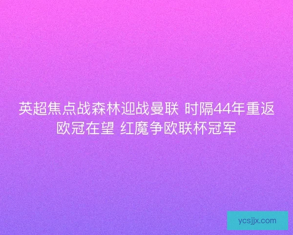 英超焦点战森林迎战曼联 时隔44年重返欧冠在望 红魔争欧联杯冠军