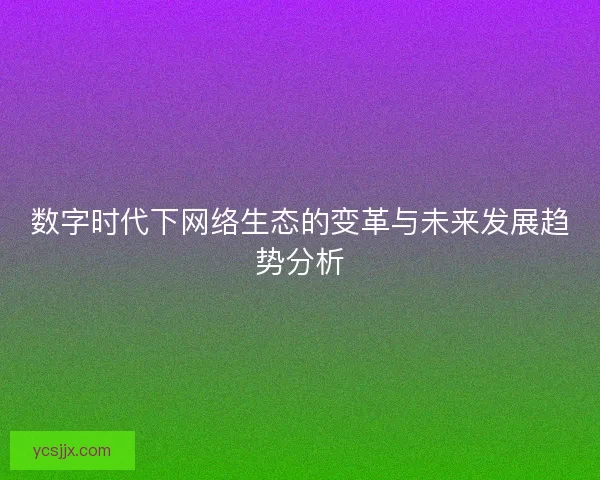 数字时代下网络生态的变革与未来发展趋势分析