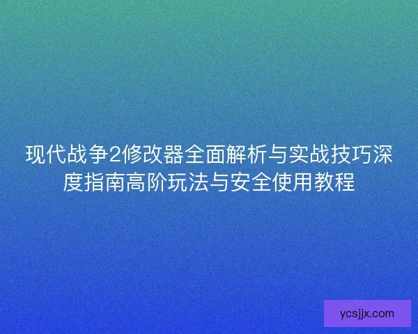 现代战争2修改器全面解析与实战技巧深度指南高阶玩法与安全使用教程