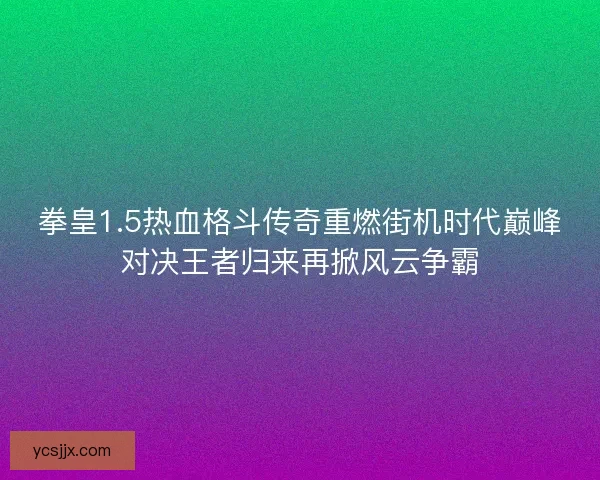 拳皇1.5热血格斗传奇重燃街机时代巅峰对决王者归来再掀风云争霸