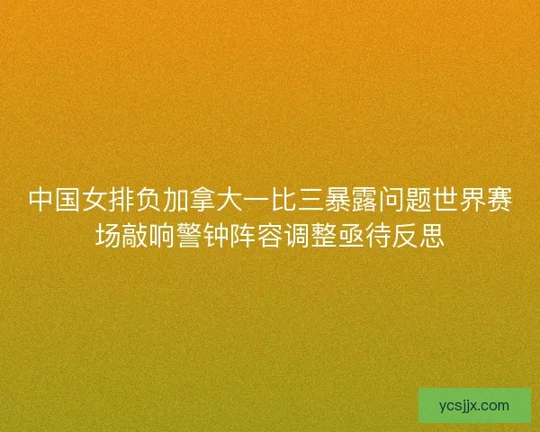 中国女排负加拿大一比三暴露问题世界赛场敲响警钟阵容调整亟待反思