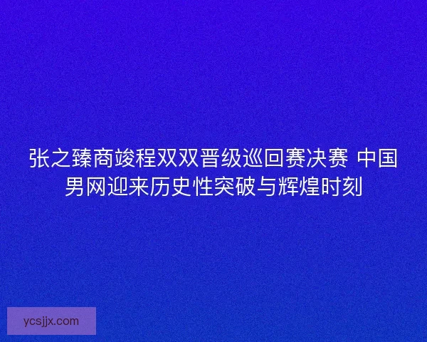 张之臻商竣程双双晋级巡回赛决赛 中国男网迎来历史性突破与辉煌时刻
