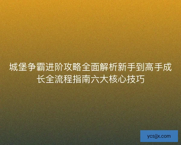 城堡争霸进阶攻略全面解析新手到高手成长全流程指南六大核心技巧