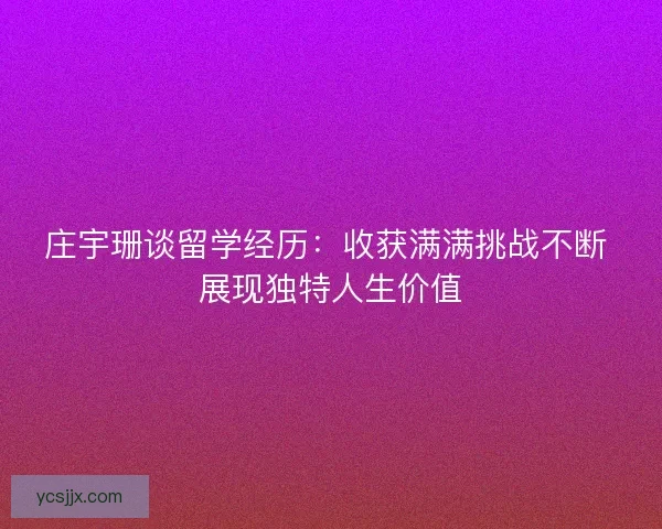 庄宇珊谈留学经历：收获满满挑战不断 展现独特人生价值