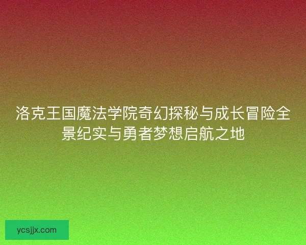 洛克王国魔法学院奇幻探秘与成长冒险全景纪实与勇者梦想启航之地