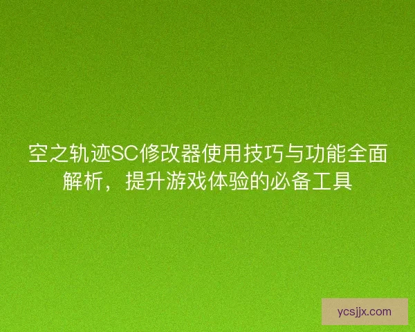 空之轨迹SC修改器使用技巧与功能全面解析，提升游戏体验的必备工具