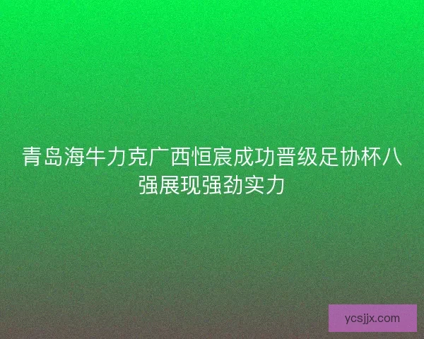 青岛海牛力克广西恒宸成功晋级足协杯八强展现强劲实力
